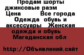 Продам шорты джинсовые разм. 44-46 › Цена ­ 700 - Все города Одежда, обувь и аксессуары » Женская одежда и обувь   . Магаданская обл.